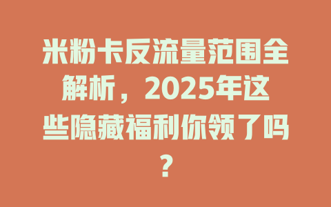 米粉卡反流量范围全解析，2025年这些隐藏福利你领了吗？