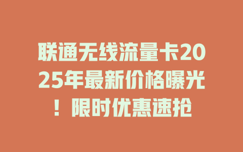 联通无线流量卡2025年最新价格曝光！限时优惠速抢