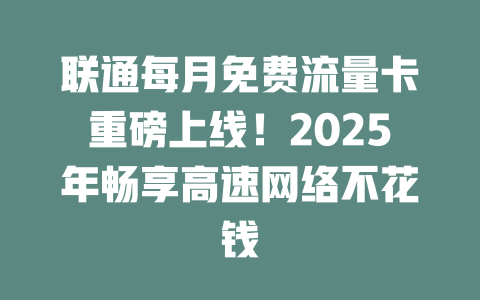联通每月免费流量卡重磅上线！2025年畅享高速网络不花钱