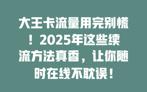 大王卡流量用完别慌！2025年这些续流方法真香，让你随时在线不耽误！
