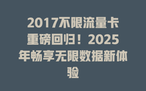 2017不限流量卡重磅回归！2025年畅享无限数据新体验