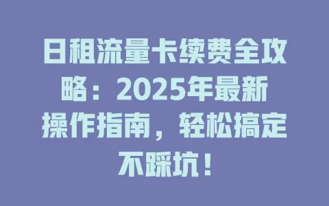 日租流量卡续费全攻略：2025年最新操作指南，轻松搞定不踩坑！