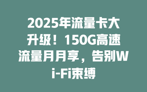 2025年流量卡大升级！150G高速流量月月享，告别Wi-Fi束缚