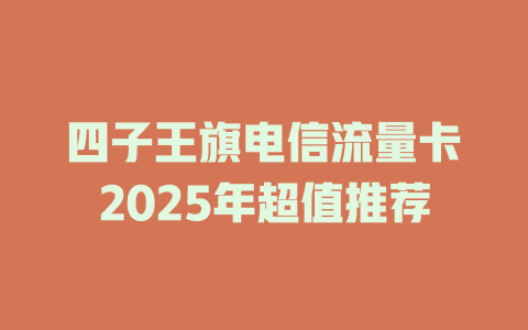 四子王旗电信流量卡2025年超值推荐