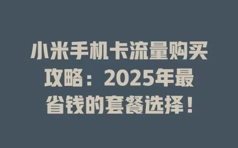 小米手机卡流量购买攻略：2025年最省钱的套餐选择！