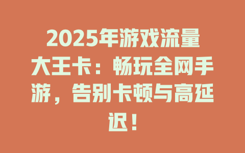 2025年游戏流量大王卡：畅玩全网手游，告别卡顿与高延迟！