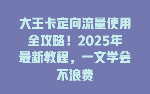 大王卡定向流量使用全攻略！2025年最新教程，一文学会不浪费