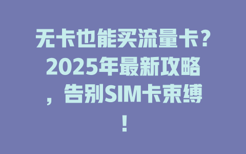 无卡也能买流量卡？2025年最新攻略，告别SIM卡束缚！