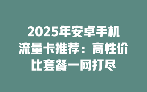 2025年安卓手机流量卡推荐：高性价比套餐一网打尽