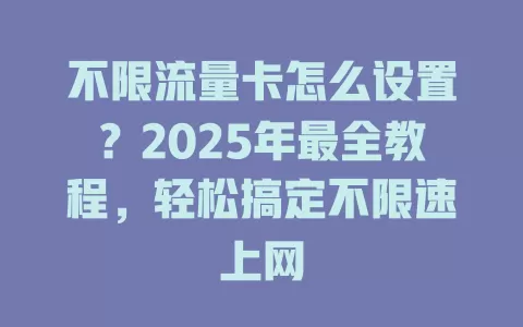 不限流量卡怎么设置？2025年最全教程，轻松搞定不限速上网