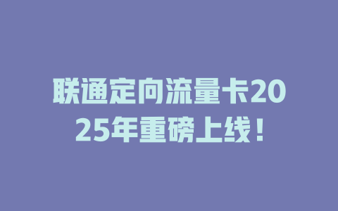 联通定向流量卡2025年重磅上线！