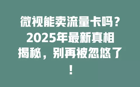 微视能卖流量卡吗？2025年最新真相揭秘，别再被忽悠了！