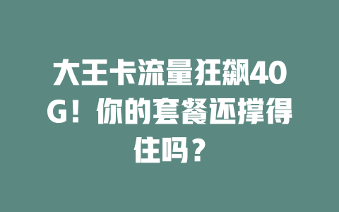 大王卡流量狂飙40G！你的套餐还撑得住吗？