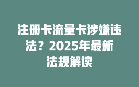 注册卡流量卡涉嫌违法？2025年最新法规解读