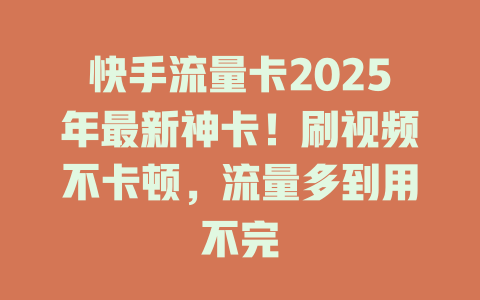 快手流量卡2025年最新神卡！刷视频不卡顿，流量多到用不完