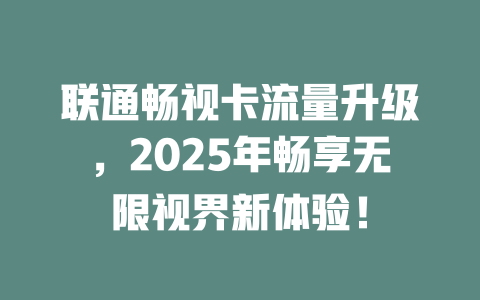 联通畅视卡流量升级，2025年畅享无限视界新体验！