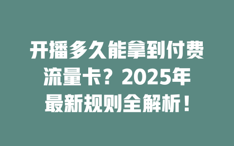 开播多久能拿到付费流量卡？2025年最新规则全解析！