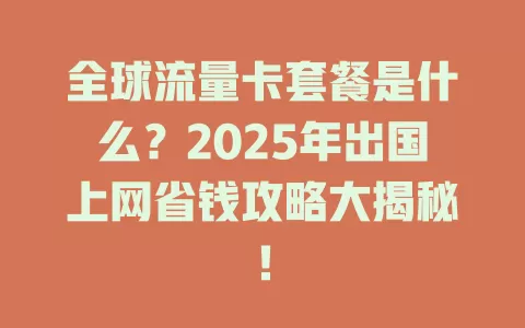 全球流量卡套餐是什么？2025年出国上网省钱攻略大揭秘！