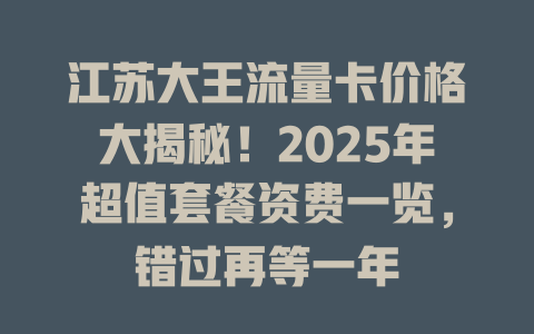 江苏大王流量卡价格大揭秘！2025年超值套餐资费一览，错过再等一年