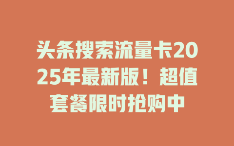 头条搜索流量卡2025年最新版！超值套餐限时抢购中