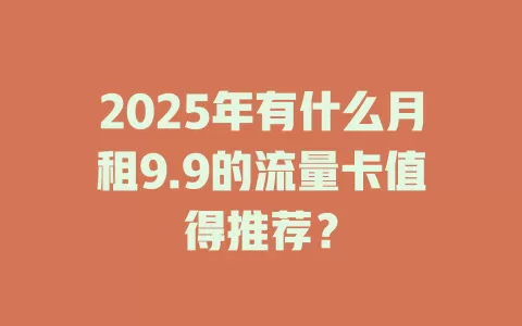 2025年有什么月租9.9的流量卡值得推荐？