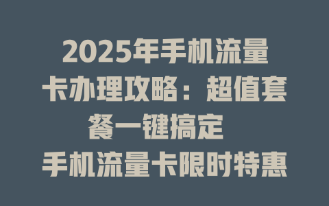 2025年手机流量卡办理攻略：超值套餐一键搞定  

手机流量卡限时特惠：全国通用不限速速抢  

这样办手机流量卡最划算！