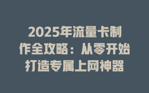 2025年流量卡制作全攻略：从零开始打造专属上网神器