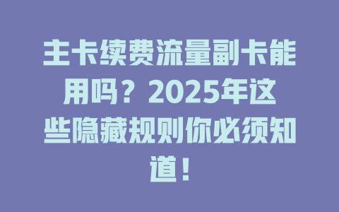 主卡续费流量副卡能用吗？2025年这些隐藏规则你必须知道！
