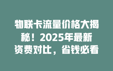 物联卡流量价格大揭秘！2025年最新资费对比，省钱必看