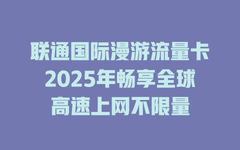 联通国际漫游流量卡2025年畅享全球高速上网不限量