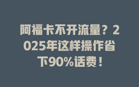 阿福卡不开流量？2025年这样操作省下90%话费！