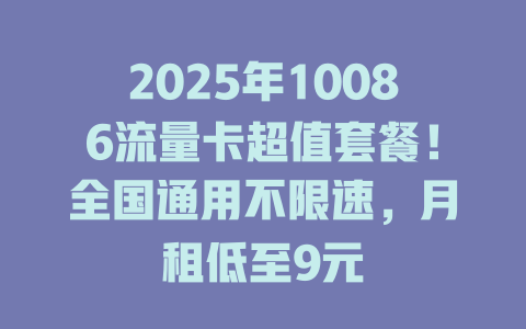2025年10086流量卡超值套餐！全国通用不限速，月租低至9元