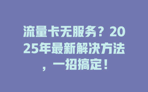 流量卡无服务？2025年最新解决方法，一招搞定！