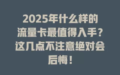 2025年什么样的流量卡最值得入手？这几点不注意绝对会后悔！