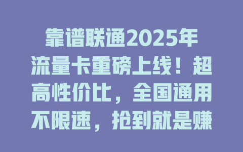 靠谱联通2025年流量卡重磅上线！超高性价比，全国通用不限速，抢到就是赚到！
