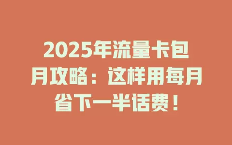 2025年流量卡包月攻略：这样用每月省下一半话费！