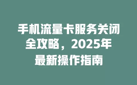 手机流量卡服务关闭全攻略，2025年最新操作指南