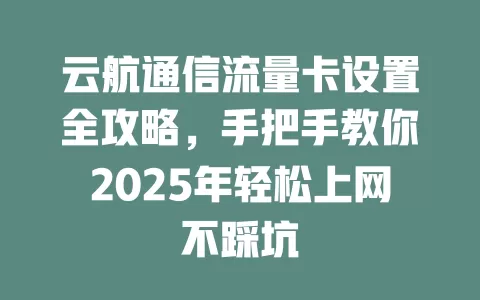 云航通信流量卡设置全攻略，手把手教你2025年轻松上网不踩坑