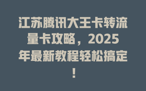 江苏腾讯大王卡转流量卡攻略，2025年最新教程轻松搞定！