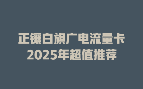 正镶白旗广电流量卡2025年超值推荐
