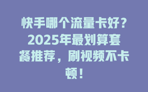 快手哪个流量卡好？2025年最划算套餐推荐，刷视频不卡顿！