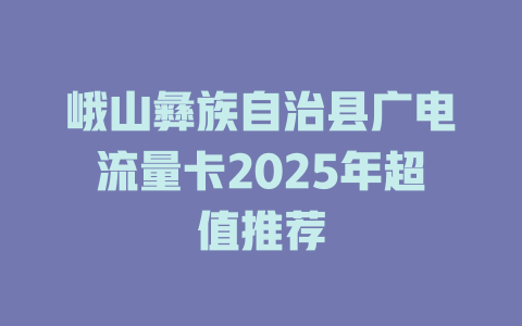 峨山彝族自治县广电流量卡2025年超值推荐