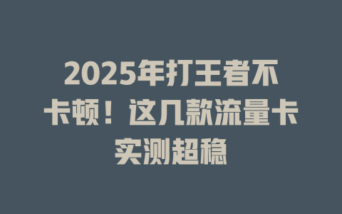 2025年打王者不卡顿！这几款流量卡实测超稳