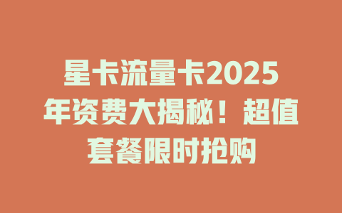 星卡流量卡2025年资费大揭秘！超值套餐限时抢购
