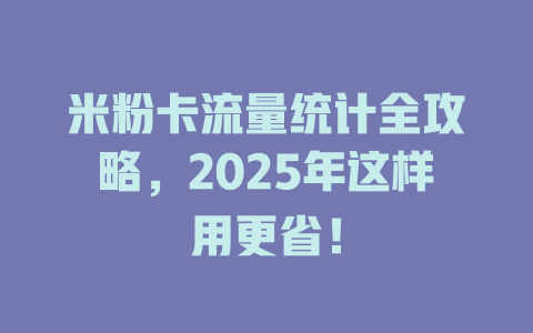 米粉卡流量统计全攻略，2025年这样用更省！