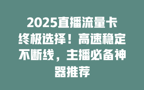 2025直播流量卡终极选择！高速稳定不断线，主播必备神器推荐