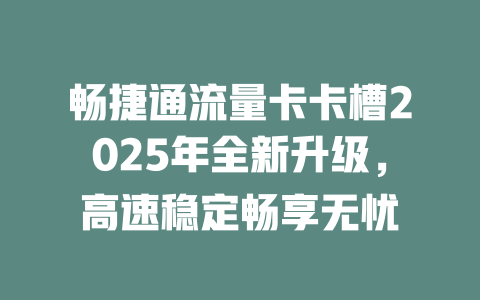 畅捷通流量卡卡槽2025年全新升级，高速稳定畅享无忧