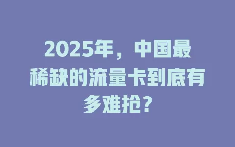 2025年，中国最稀缺的流量卡到底有多难抢？