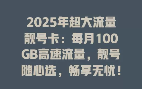 2025年超大流量靓号卡：每月100GB高速流量，靓号随心选，畅享无忧！