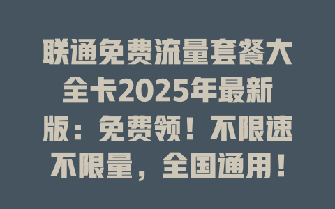 联通免费流量套餐大全卡2025年最新版：免费领！不限速不限量，全国通用！